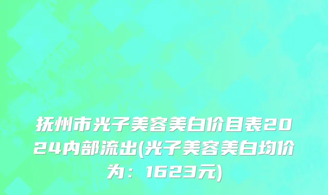 抚州市光子美容美白价目表2024内部流出(光子美容美白均价为：1623元)