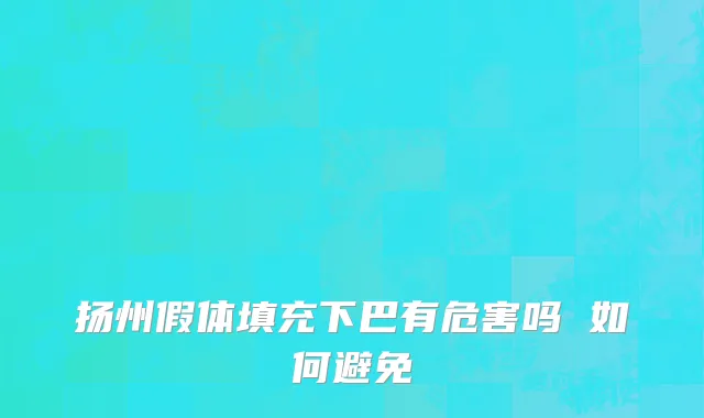 扬州假体填充下巴有危害吗 如何避免