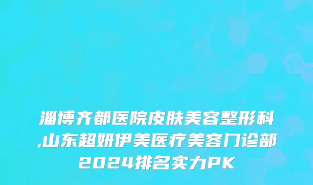 淄博齐都医院皮肤美容整形科,山东超妍伊美医疗美容门诊部2024排名实力PK
