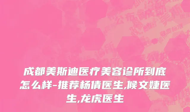 成都美斯迪医疗美容诊所到底怎么样-推荐杨倩医生,候文婕医生,龙虎医生