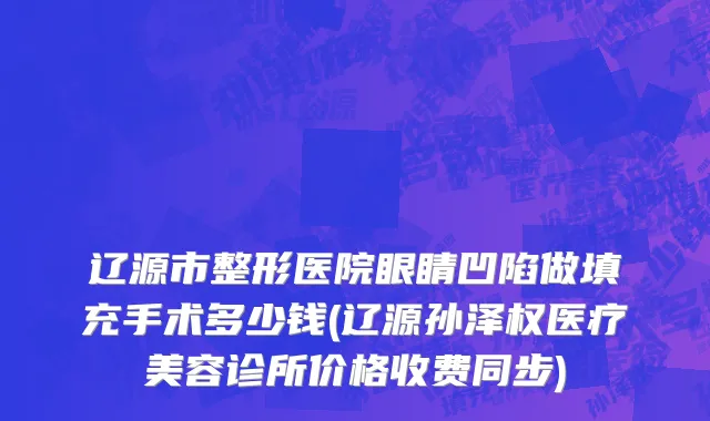 辽源市整形医院眼睛凹陷做填充手术多少钱(辽源孙泽权医疗美容诊所价格收费同步)