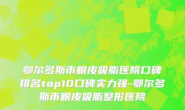 鄂尔多斯市眼皮吸脂医院口碑排名top10口碑实力强-鄂尔多斯市眼皮吸脂整形医院
