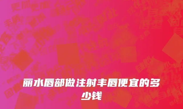 丽水唇部做注射丰唇便宜的多少钱