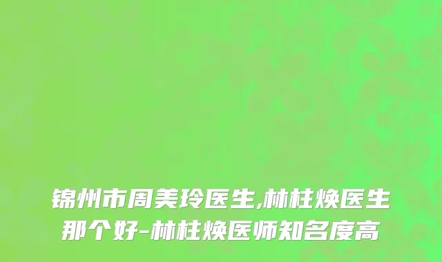 锦州市周美玲医生,林柱焕医生那个好-林柱焕医师知名度高