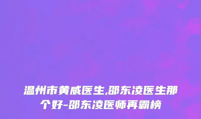 温州市黄威医生,邵东凌医生那个好-邵东凌医师再霸榜