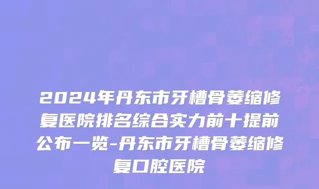 2024年丹东市牙槽骨萎缩修复医院排名综合实力前十提前公布一览-丹东市牙槽骨萎缩修复口腔医院