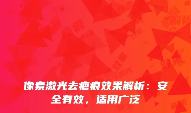 像素激光去疤痕效果解析：安全有效，适用广泛