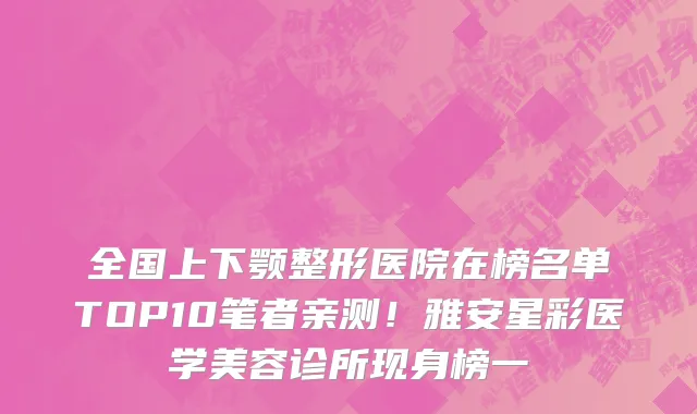 全国上下颚整形医院在榜名单TOP10笔者亲测!雅安星彩医学美容诊所现身榜一