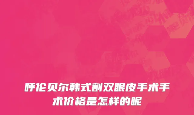 呼伦贝尔韩式割双眼皮手术手术价格是怎样的呢