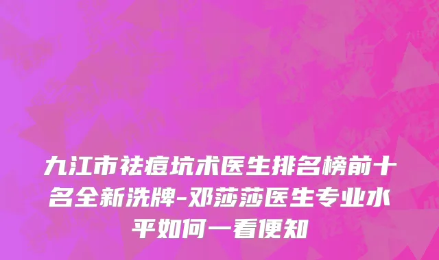 九江市祛痘坑术医生排名榜前十名全新洗牌-邓莎莎医生专业水平如何一看便知