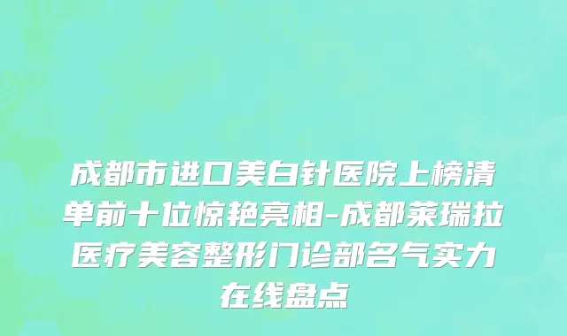 成都市进口美白针医院上榜清单前十位惊艳亮相-成都莱瑞拉医疗美容整形门诊部名气实力在线盘点