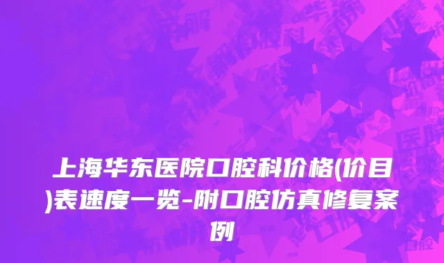 上海华东医院口腔科价格(价目)表速度一览-附口腔仿真修复案例