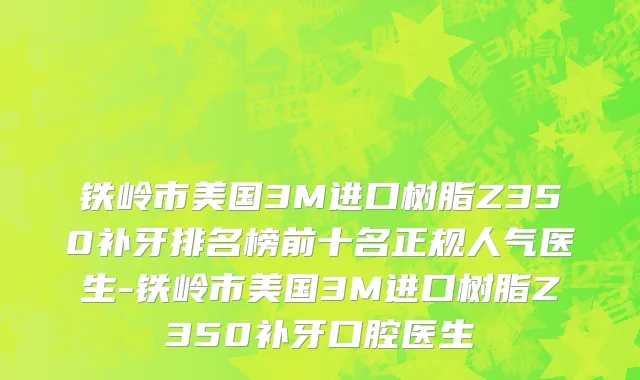 铁岭市美国3M进口树脂Z350补牙排名榜前十名正规人气医生-铁岭市美国3M进口树脂Z350补牙口腔医生
