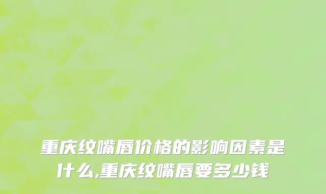 重庆纹嘴唇价格的影响因素是什么,重庆纹嘴唇要多少钱