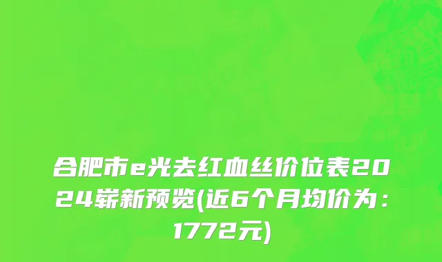 合肥市e光去红血丝价位表2024崭新预览(近6个月均价为：1772元)