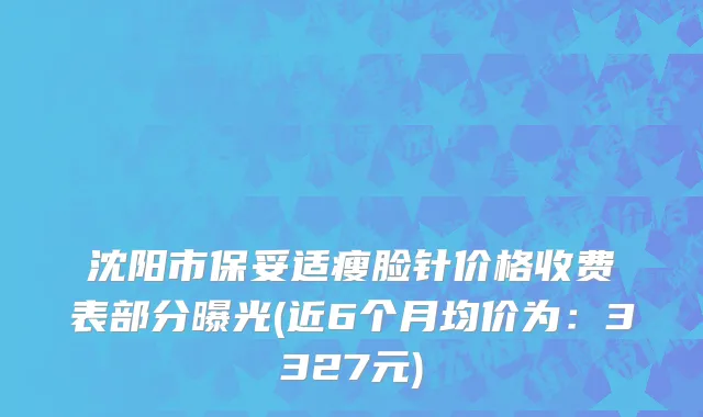 沈阳市保妥适瘦脸针价格收费表部分曝光(近6个月均价为：3327元)