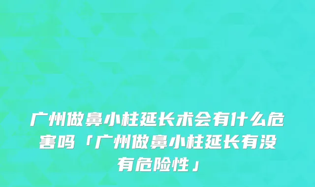 广州做鼻小柱延长术会有什么危害吗「广州做鼻小柱延长有没有危险性」
