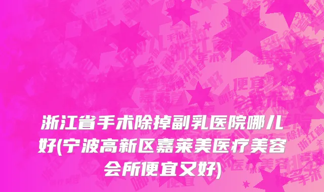 浙江省手术除掉副乳医院哪儿好(宁波高新区嘉莱美医疗美容会所便宜又好)