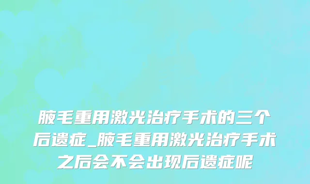 腋毛重用激光治疗手术的三个后遗症_腋毛重用激光治疗手术之后会不会出现后遗症呢