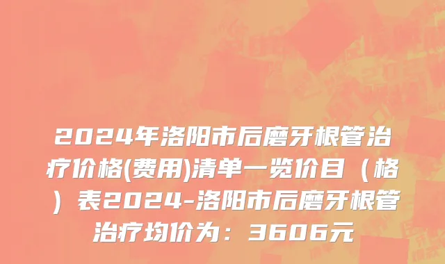 2024年洛阳市后磨牙根管治疗价格(费用)清单一览价目（格）表2024-洛阳市后磨牙根管治疗均价为：3606元