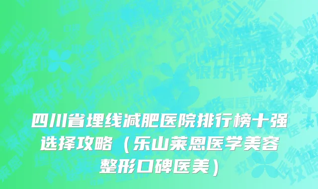 四川省埋线减肥医院排行榜十强选择攻略（乐山莱恩医学美容整形口碑医美）