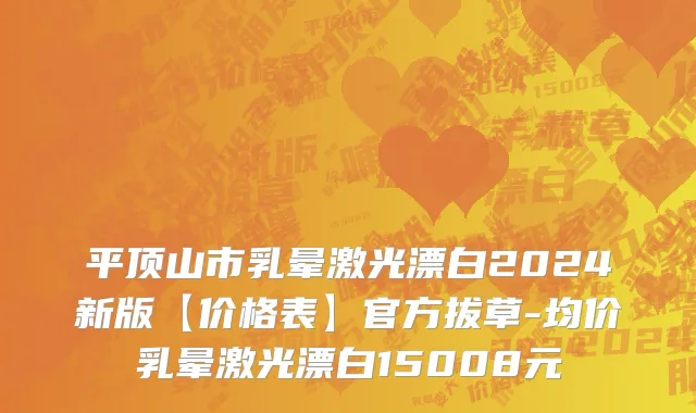 平顶山市乳晕激光漂白2024新版【价格表】官方拔草-均价乳晕激光漂白15008元