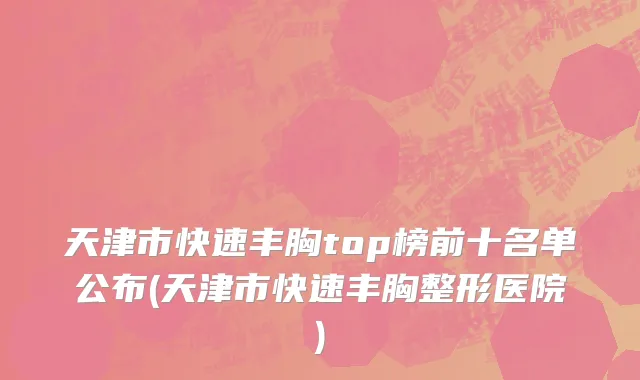 天津市快速丰胸top榜前十名单公布(天津市快速丰胸整形医院)