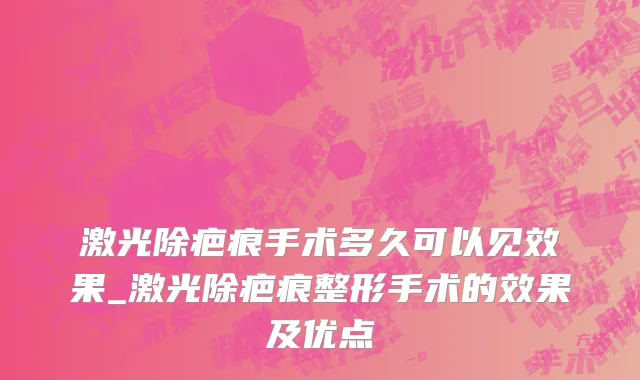 激光除疤痕手术多久可以见效果_激光除疤痕整形手术的效果及优点