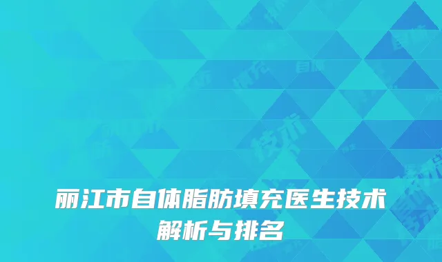 丽江市自体脂肪填充医生技术解析与排名