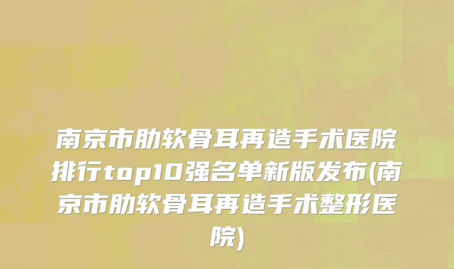 南京市肋软骨耳再造手术医院排行top10强名单新版发布(南京市肋软骨耳再造手术整形医院)