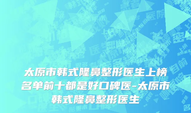 太原市韩式隆鼻整形医生上榜名单前十都是好口碑医-太原市韩式隆鼻整形医生