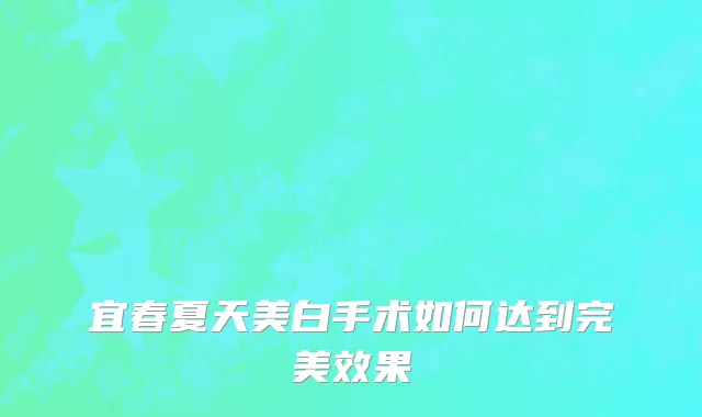 宜春夏天美白手术如何达到完美效果