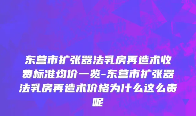东营市扩张器法乳房再造术收费标准均价一览-东营市扩张器法乳房再造术价格为什么这么贵呢