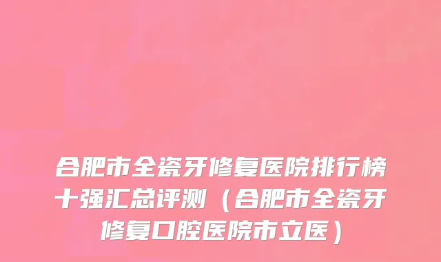 合肥市全瓷牙修复医院排行榜十强汇总评测（合肥市全瓷牙修复口腔医院市立医）