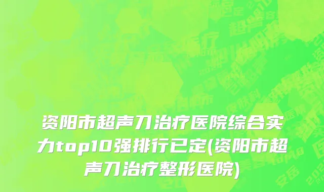 资阳市超声刀治疗医院综合实力top10强排行已定(资阳市超声刀治疗整形医院)