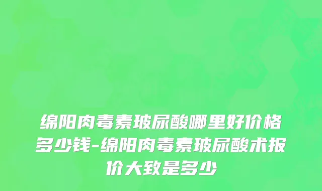 绵阳肉毒素玻尿酸哪里好价格多少钱-绵阳肉毒素玻尿酸术报价大致是多少