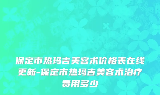 保定市热玛吉美容术价格表在线更新-保定市热玛吉美容术治疗费用多少