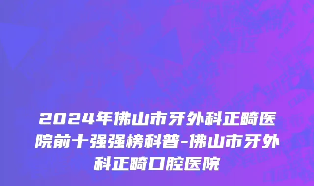 2024年佛山市牙外科正畸医院前十强强榜科普-佛山市牙外科正畸口腔医院