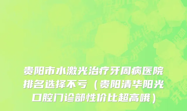 贵阳市水激光治疗牙周病医院排名选择不亏（贵阳清华阳光口腔门诊部性价比超高哦）