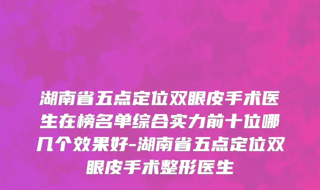 湖南省五点定位双眼皮手术医生在榜名单综合实力前十位哪几个效果好-湖南省五点定位双眼皮手术整形医生