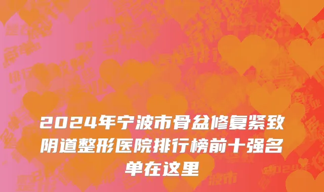 2024年宁波市骨盆修复紧致阴道整形医院排行榜前十强名单在这里