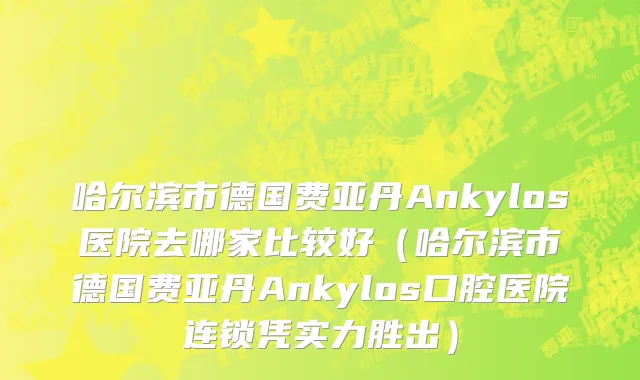 哈尔滨市德国费亚丹Ankylos医院去哪家比较好（哈尔滨市德国费亚丹Ankylos口腔医院连锁凭实力胜出）