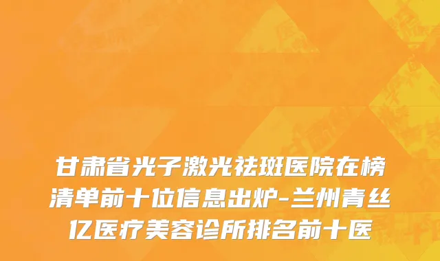 甘肃省光子激光祛斑医院在榜清单前十位信息出炉-兰州青丝亿医疗美容诊所排名前十医