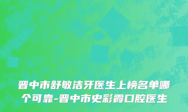 晋中市舒敏洁牙医生上榜名单哪个可靠-晋中市史彩霞口腔医生