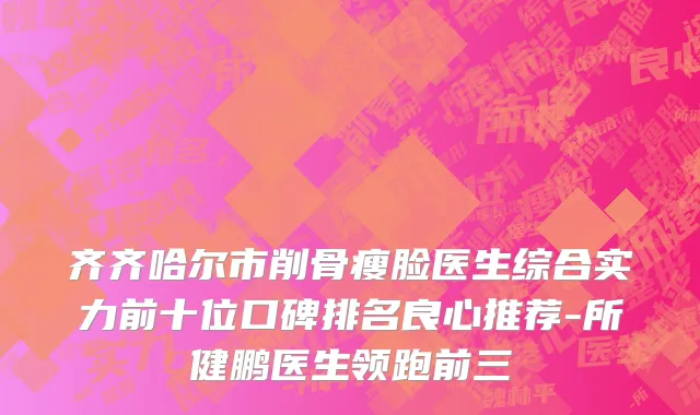 齐齐哈尔市削骨瘦脸医生综合实力前十位口碑排名良心推荐-所健鹏医生领跑前三