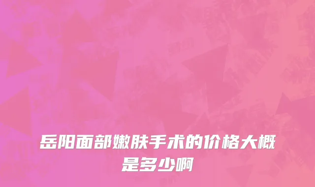 岳阳面部嫩肤手术的价格大概是多少啊