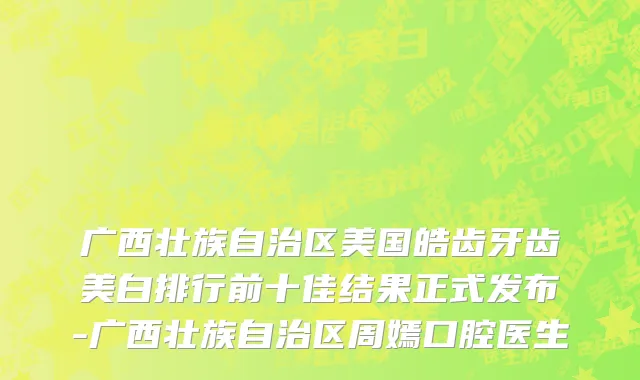 广西壮族自治区美国皓齿牙齿美白排行前十佳结果正式发布-广西壮族自治区周嫣口腔医生