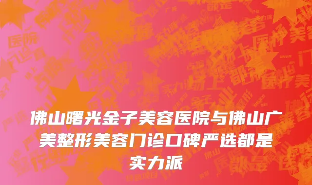 佛山曙光金子美容医院与佛山广美整形美容门诊口碑严选都是实力派