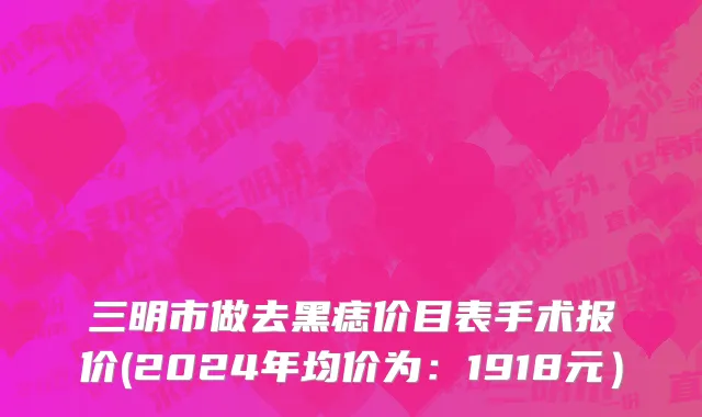 三明市做去黑痣价目表手术报价(2024年均价为：1918元）