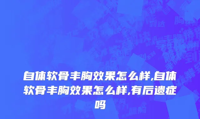 自体软骨丰胸效果怎么样,自体软骨丰胸效果怎么样,有后遗症吗
